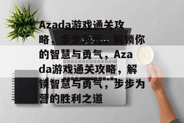 Azada游戏通关攻略,步步为营,解锁你的智慧与勇气,Azada游戏通关攻略,解锁智慧与勇气,步步为营的胜利之道 Azada游戏通关攻略,步步为营,解锁你的智慧与勇气,Azada游戏通关攻略,解锁智慧与勇气,步步为营的胜利之道