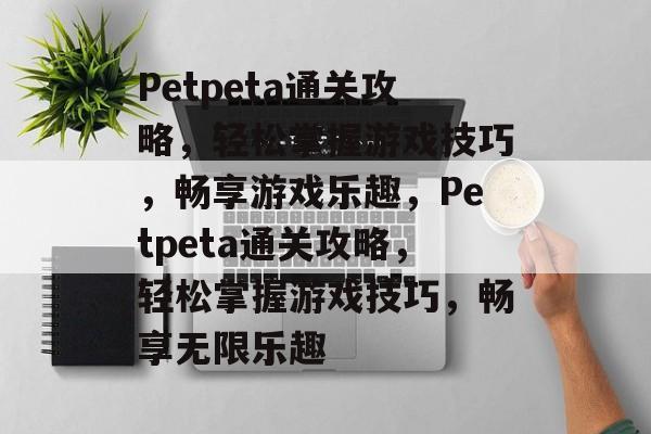 Petpeta通关攻略,轻松掌握游戏技巧,畅享游戏乐趣,Petpeta通关攻略,轻松掌握游戏技巧,畅享无限乐趣 Petpeta通关攻略,轻松掌握游戏技巧,畅享游戏乐趣,Petpeta通关攻略,轻松掌握游戏技巧,畅享无限乐趣