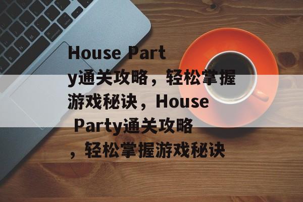 House Party通关攻略,轻松掌握游戏秘诀,House Party通关攻略,轻松掌握游戏秘诀 House Party通关攻略,轻松掌握游戏秘诀,House Party通关攻略,轻松掌握游戏秘诀
