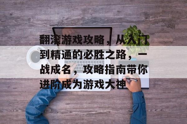 翻滚游戏攻略,从入门到精通的必胜之路,一战成名,攻略指南带你进阶成为游戏大神 翻滚游戏攻略,从入门到精通的必胜之路,一战成名,攻略指南带你进阶成为游戏大神