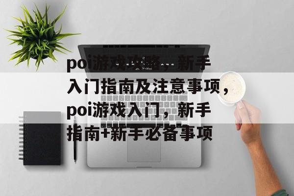 poi游戏攻略,新手入门指南及注意事项,poi游戏入门,新手指南+新手必备事项 poi游戏攻略,新手入门指南及注意事项,poi游戏入门,新手指南+新手必备事项