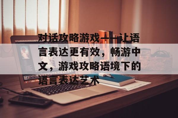 对话攻略游戏——让语言表达更有效,畅游中文,游戏攻略语境下的语言表达艺术 对话攻略游戏——让语言表达更有效,畅游中文,游戏攻略语境下的语言表达艺术