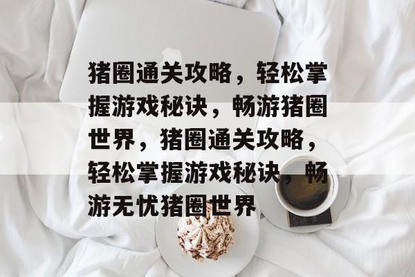 猪圈通关攻略,轻松掌握游戏秘诀,畅游猪圈世界,猪圈通关攻略,轻松掌握游戏秘诀,畅游无忧猪圈世界 猪圈通关攻略,轻松掌握游戏秘诀,畅游猪圈世界,猪圈通关攻略,轻松掌握游戏秘诀,畅游无忧猪圈世界