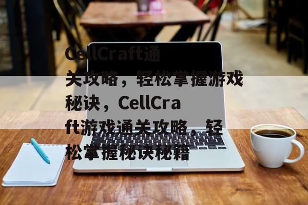 CellCraft通关攻略,轻松掌握游戏秘诀,CellCraft游戏通关攻略,轻松掌握秘诀秘籍 CellCraft通关攻略,轻松掌握游戏秘诀,CellCraft游戏通关攻略,轻松掌握秘诀秘籍