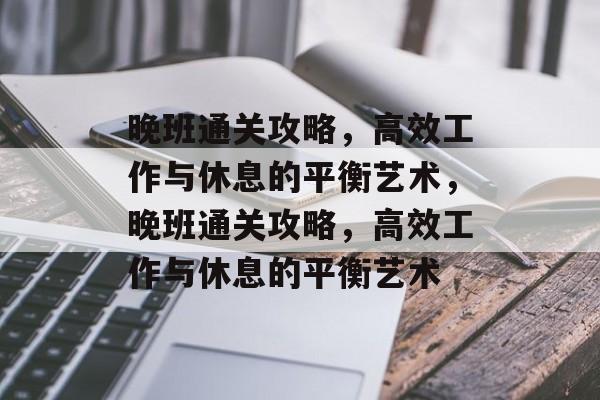 晚班通关攻略,高效工作与休息的平衡艺术,晚班通关攻略,高效工作与休息的平衡艺术 晚班通关攻略,高效工作与休息的平衡艺术,晚班通关攻略,高效工作与休息的平衡艺术