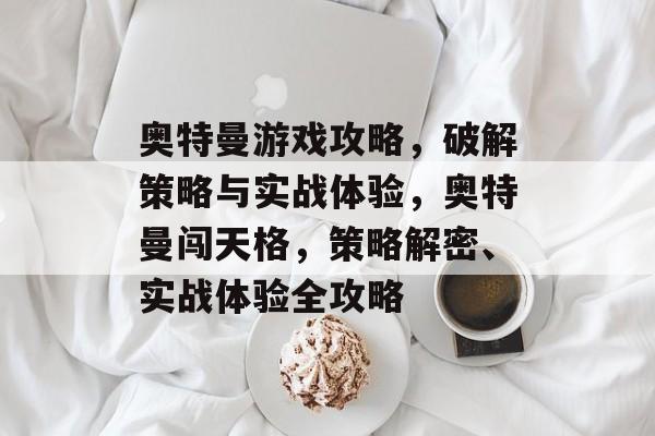 奥特曼游戏攻略,破解策略与实战体验,奥特曼闯天格,策略解密、实战体验全攻略 奥特曼游戏攻略,破解策略与实战体验,奥特曼闯天格,策略解密、实战体验全攻略