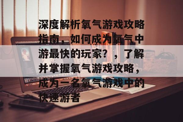 深度解析氧气游戏攻略指南,如何成为氧气中游最快的玩家?,了解并掌握氧气游戏攻略,成为一名氧气游戏中的快速游者 深度解析氧气游戏攻略指南,如何成为氧气中游最快的玩家?,了解并掌握氧气游戏攻略,成为一名氧气游戏中的快速游者