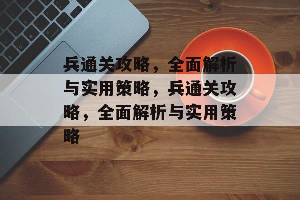 兵通关攻略，全面解析与实用策略，兵通关攻略，全面解析与实用策略