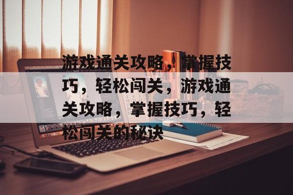 游戏通关攻略,掌握技巧,轻松闯关,游戏通关攻略,掌握技巧,轻松闯关的秘诀 游戏通关攻略,掌握技巧,轻松闯关,游戏通关攻略,掌握技巧,轻松闯关的秘诀