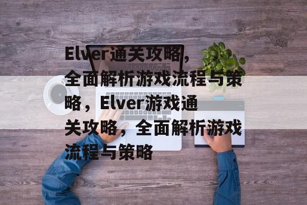 Elver通关攻略,全面解析游戏流程与策略,Elver游戏通关攻略,全面解析游戏流程与策略 Elver通关攻略,全面解析游戏流程与策略,Elver游戏通关攻略,全面解析游戏流程与策略