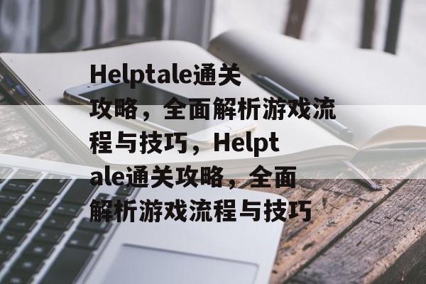 Helptale通关攻略,全面解析游戏流程与技巧,Helptale通关攻略,全面解析游戏流程与技巧 Helptale通关攻略,全面解析游戏流程与技巧,Helptale通关攻略,全面解析游戏流程与技巧
