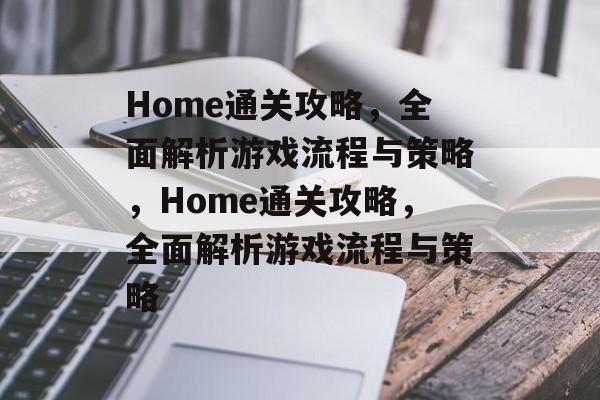 Home通关攻略,全面解析游戏流程与策略,Home通关攻略,全面解析游戏流程与策略 Home通关攻略,全面解析游戏流程与策略,Home通关攻略,全面解析游戏流程与策略