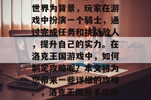 洛克王国是一款经典的角色扮演游戏,以魔法世界为背景,玩家在游戏中扮演一个骑士,通过完成任务和挑战敌人,提升自己的实力。在洛克王国游戏中,如何制定攻略呢?本文将为您带来一些详细的攻略。,洛克王国新手攻略,掌握游戏攻略提升实力 洛克王国是一款经典的角色扮演游戏,以魔法世界为背景,玩家在游戏中扮演一个骑士,通过完成任务和挑战敌人,提升自己的实力。在洛克王国游戏中,如何制定攻略呢?本文将为您带来一些详细的攻略。,洛克王国新手攻略,掌握游戏攻略提升实力