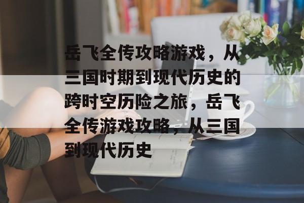 岳飞全传攻略游戏,从三国时期到现代历史的跨时空历险之旅,岳飞全传游戏攻略,从三国到现代历史 岳飞全传攻略游戏,从三国时期到现代历史的跨时空历险之旅,岳飞全传游戏攻略,从三国到现代历史