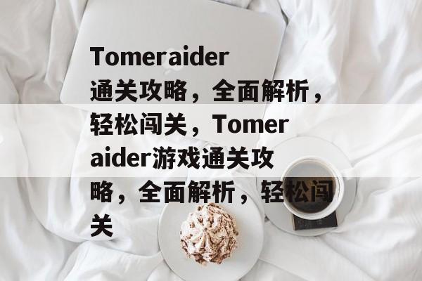 Tomeraider通关攻略,全面解析,轻松闯关,Tomeraider游戏通关攻略,全面解析,轻松闯关 Tomeraider通关攻略,全面解析,轻松闯关,Tomeraider游戏通关攻略,全面解析,轻松闯关