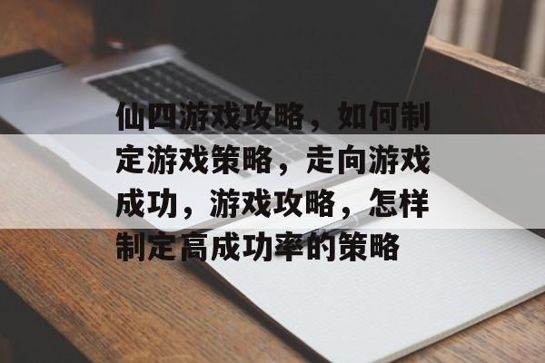 仙四游戏攻略,如何制定游戏策略,走向游戏成功,游戏攻略,怎样制定高成功率的策略 仙四游戏攻略,如何制定游戏策略,走向游戏成功,游戏攻略,怎样制定高成功率的策略