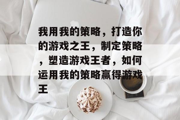 我用我的策略,打造你的游戏之王,制定策略,塑造游戏王者,如何运用我的策略赢得游戏王 我用我的策略,打造你的游戏之王,制定策略,塑造游戏王者,如何运用我的策略赢得游戏王