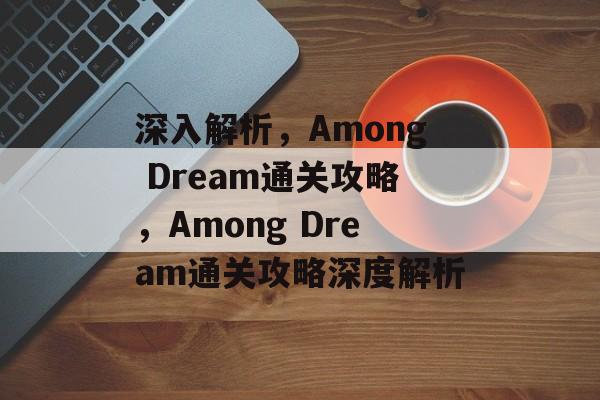 深入解析,Among Dream通关攻略,Among Dream通关攻略深度解析 深入解析,Among Dream通关攻略,Among Dream通关攻略深度解析
