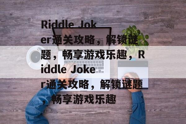 Riddle Joker通关攻略,解锁谜题,畅享游戏乐趣,Riddle Joker通关攻略,解锁谜题,畅享游戏乐趣 Riddle Joker通关攻略,解锁谜题,畅享游戏乐趣,Riddle Joker通关攻略,解锁谜题,畅享游戏乐趣