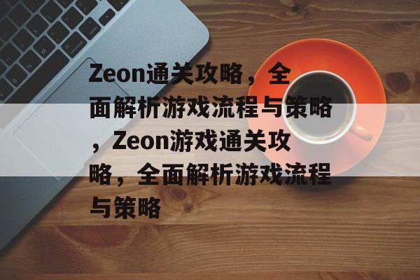 Zeon通关攻略，全面解析游戏流程与策略，Zeon游戏通关攻略，全面解析游戏流程与策略