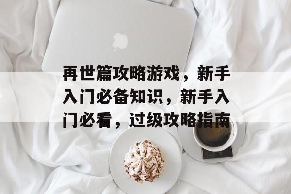 再世篇攻略游戏,新手入门必备知识,新手入门必看,过级攻略指南 再世篇攻略游戏,新手入门必备知识,新手入门必看,过级攻略指南