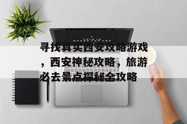 寻找真实西安攻略游戏,西安神秘攻略,旅游必去景点探秘全攻略 寻找真实西安攻略游戏,西安神秘攻略,旅游必去景点探秘全攻略