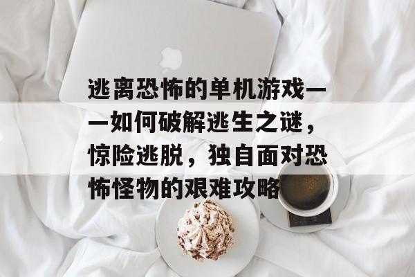 逃离恐怖的单机游戏——如何破解逃生之谜,惊险逃脱,独自面对恐怖怪物的艰难攻略 逃离恐怖的单机游戏——如何破解逃生之谜,惊险逃脱,独自面对恐怖怪物的艰难攻略