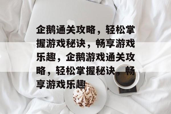 企鹅通关攻略,轻松掌握游戏秘诀,畅享游戏乐趣,企鹅游戏通关攻略,轻松掌握秘诀,畅享游戏乐趣 企鹅通关攻略,轻松掌握游戏秘诀,畅享游戏乐趣,企鹅游戏通关攻略,轻松掌握秘诀,畅享游戏乐趣