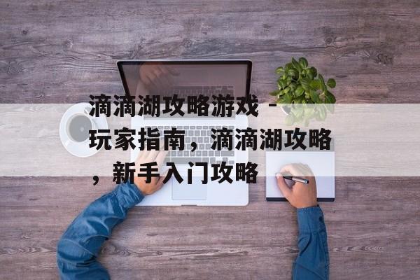 滴滴湖攻略游戏 - 玩家指南,滴滴湖攻略,新手入门攻略 滴滴湖攻略游戏 - 玩家指南,滴滴湖攻略,新手入门攻略