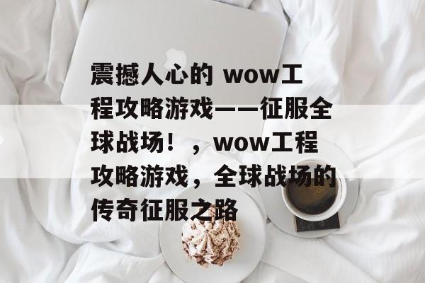 震撼人心的 wow工程攻略游戏——征服全球战场!,wow工程攻略游戏,全球战场的传奇征服之路 震撼人心的 wow工程攻略游戏——征服全球战场!,wow工程攻略游戏,全球战场的传奇征服之路