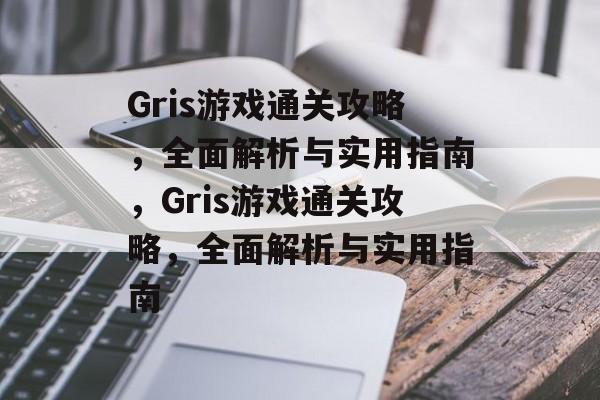 Gris游戏通关攻略，全面解析与实用指南，Gris游戏通关攻略，全面解析与实用指南