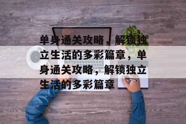 单身通关攻略,解锁独立生活的多彩篇章,单身通关攻略,解锁独立生活的多彩篇章 单身通关攻略,解锁独立生活的多彩篇章,单身通关攻略,解锁独立生活的多彩篇章