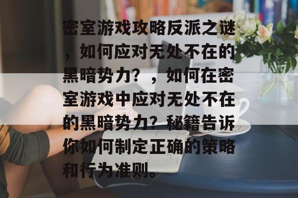密室游戏攻略反派之谜,如何应对无处不在的黑暗势力?,如何在密室游戏中应对无处不在的黑暗势力?秘籍告诉你如何制定正确的策略和行为准则。 密室游戏攻略反派之谜,如何应对无处不在的黑暗势力?,如何在密室游戏中应对无处不在的黑暗势力?秘籍告诉你如何制定正确的策略和行为准则。