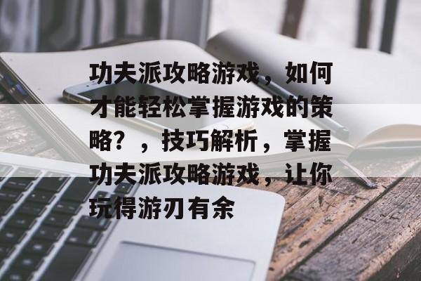 功夫派攻略游戏，如何才能轻松掌握游戏的策略？，技巧解析，掌握功夫派攻略游戏，让你玩得游刃有余