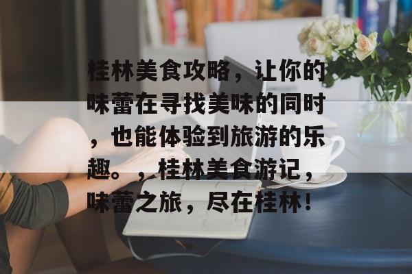 桂林美食攻略,让你的味蕾在寻找美味的同时,也能体验到旅游的乐趣。,桂林美食游记,味蕾之旅,尽在桂林! 桂林美食攻略,让你的味蕾在寻找美味的同时,也能体验到旅游的乐趣。,桂林美食游记,味蕾之旅,尽在桂林!