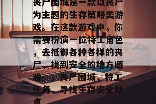 丧尸围城是一款以丧尸为主题的生存策略类游戏。在这款游戏中,你需要扮演一位特工角色,去抵御各种各样的丧尸,找到安全的地方避难。,丧尸围城,特工任务,寻找生存安全地点 丧尸围城是一款以丧尸为主题的生存策略类游戏。在这款游戏中,你需要扮演一位特工角色,去抵御各种各样的丧尸,找到安全的地方避难。,丧尸围城,特工任务,寻找生存安全地点