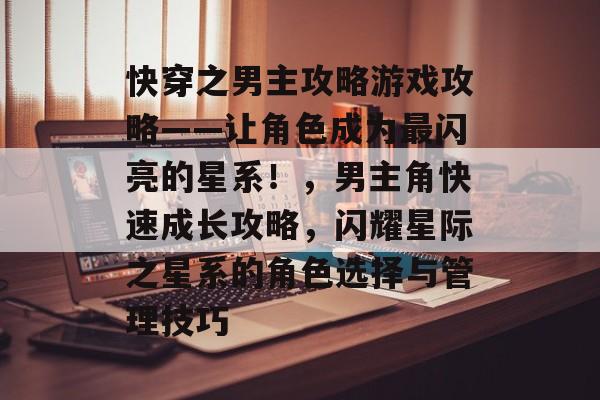 快穿之男主攻略游戏攻略——让角色成为最闪亮的星系!,男主角快速成长攻略,闪耀星际之星系的角色选择与管理技巧 快穿之男主攻略游戏攻略——让角色成为最闪亮的星系!,男主角快速成长攻略,闪耀星际之星系的角色选择与管理技巧