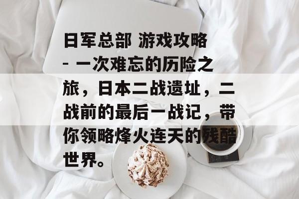 日军总部 游戏攻略 - 一次难忘的历险之旅,日本二战遗址,二战前的最后一战记,带你领略烽火连天的残酷世界。 日军总部 游戏攻略 - 一次难忘的历险之旅,日本二战遗址,二战前的最后一战记,带你领略烽火连天的残酷世界。