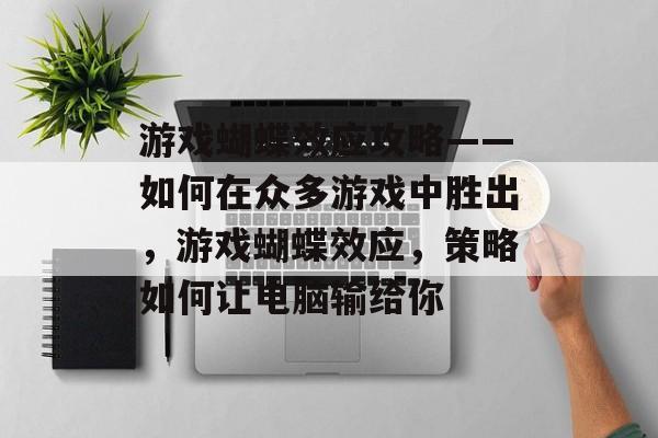 游戏蝴蝶效应攻略——如何在众多游戏中胜出,游戏蝴蝶效应,策略如何让电脑输给你 游戏蝴蝶效应攻略——如何在众多游戏中胜出,游戏蝴蝶效应,策略如何让电脑输给你