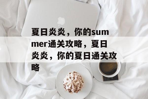 夏日炎炎,你的summer通关攻略,夏日炎炎,你的夏日通关攻略 夏日炎炎,你的summer通关攻略,夏日炎炎,你的夏日通关攻略