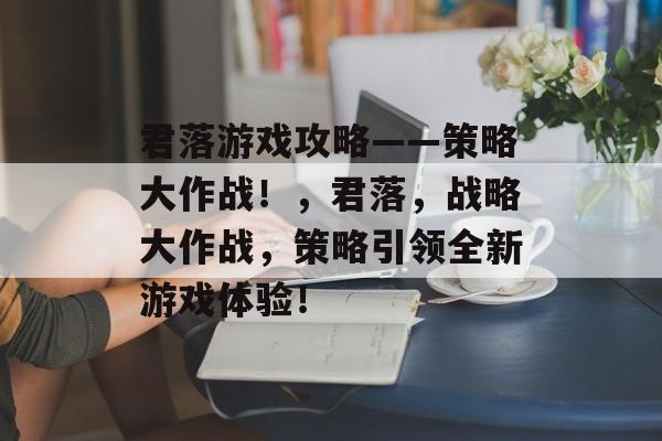 君落游戏攻略——策略大作战!,君落,战略大作战,策略引领全新游戏体验! 君落游戏攻略——策略大作战!,君落,战略大作战,策略引领全新游戏体验!