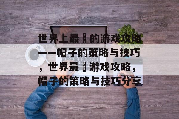 世界上最囧的游戏攻略——帽子的策略与技巧,世界最囧游戏攻略,帽子的策略与技巧分享 世界上最囧的游戏攻略——帽子的策略与技巧,世界最囧游戏攻略,帽子的策略与技巧分享