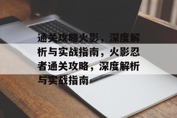 通关攻略火影,深度解析与实战指南,火影忍者通关攻略,深度解析与实战指南 通关攻略火影,深度解析与实战指南,火影忍者通关攻略,深度解析与实战指南