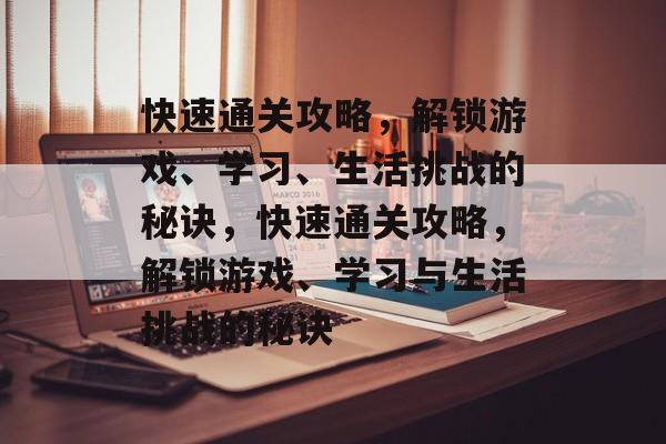 快速通关攻略，解锁游戏、学习、生活挑战的秘诀，快速通关攻略，解锁游戏、学习与生活挑战的秘诀