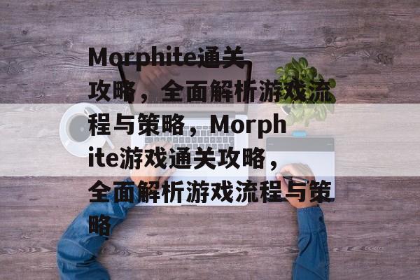 Morphite通关攻略,全面解析游戏流程与策略,Morphite游戏通关攻略,全面解析游戏流程与策略 Morphite通关攻略,全面解析游戏流程与策略,Morphite游戏通关攻略,全面解析游戏流程与策略