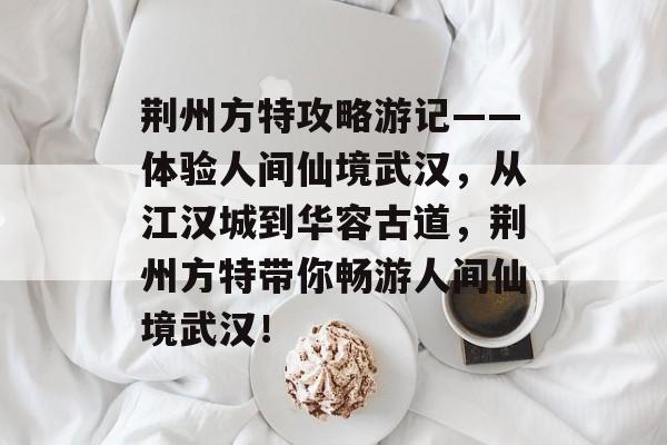 荆州方特攻略游记——体验人间仙境武汉,从江汉城到华容古道,荆州方特带你畅游人间仙境武汉! 荆州方特攻略游记——体验人间仙境武汉,从江汉城到华容古道,荆州方特带你畅游人间仙境武汉!