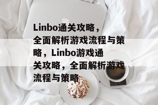 Linbo通关攻略,全面解析游戏流程与策略,Linbo游戏通关攻略,全面解析游戏流程与策略 Linbo通关攻略,全面解析游戏流程与策略,Linbo游戏通关攻略,全面解析游戏流程与策略