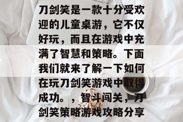 刀剑笑是一款十分受欢迎的儿童桌游,它不仅好玩,而且在游戏中充满了智慧和策略。下面我们就来了解一下如何在玩刀剑笑游戏中取得成功。,智斗闯关,刀剑笑策略游戏攻略分享 刀剑笑是一款十分受欢迎的儿童桌游,它不仅好玩,而且在游戏中充满了智慧和策略。下面我们就来了解一下如何在玩刀剑笑游戏中取得成功。,智斗闯关,刀剑笑策略游戏攻略分享