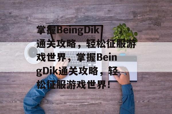 掌握BeingDik通关攻略,轻松征服游戏世界,掌握BeingDik通关攻略,轻松征服游戏世界! 掌握BeingDik通关攻略,轻松征服游戏世界,掌握BeingDik通关攻略,轻松征服游戏世界!