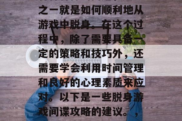 在我们的日常生活中，有时候我们可能会遇到各种各样的问题，其中之一就是如何顺利地从游戏中脱身。在这个过程中，除了需要具备一定的策略和技巧外，还需要学会利用时间管理和良好的心理素质来应对。以下是一些脱身游戏间谍攻略的建议。，成功脱身游戏间谍，策略、技巧与心理素质的结合指南